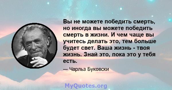 Вы не можете победить смерть, но иногда вы можете победить смерть в жизни. И чем чаще вы учитесь делать это, тем больше будет свет. Ваша жизнь - твоя жизнь. Знай это, пока это у тебя есть.