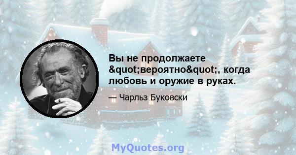 Вы не продолжаете "вероятно", когда любовь и оружие в руках.