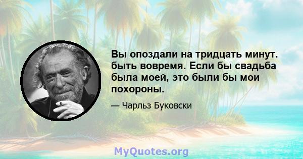 Вы опоздали на тридцать минут. быть вовремя. Если бы свадьба была моей, это были бы мои похороны.