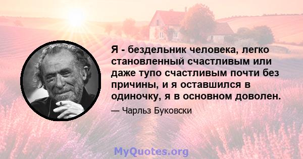 Я - бездельник человека, легко становленный счастливым или даже тупо счастливым почти без причины, и я оставшился в одиночку, я в основном доволен.