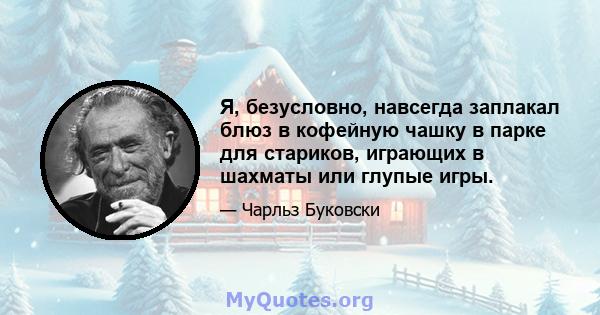 Я, безусловно, навсегда заплакал блюз в кофейную чашку в парке для стариков, играющих в шахматы или глупые игры.