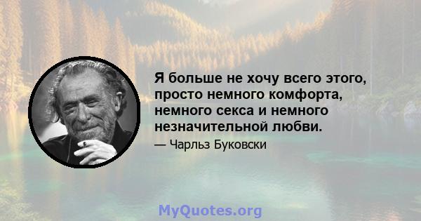 Я больше не хочу всего этого, просто немного комфорта, немного секса и немного незначительной любви.