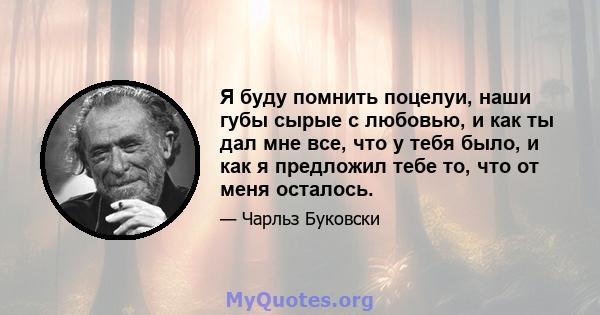 Я буду помнить поцелуи, наши губы сырые с любовью, и как ты дал мне все, что у тебя было, и как я предложил тебе то, что от меня осталось.