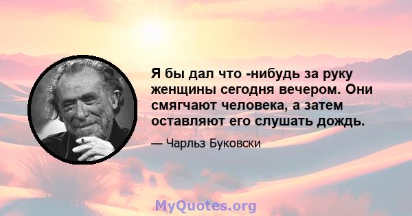 Я бы дал что -нибудь за руку женщины сегодня вечером. Они смягчают человека, а затем оставляют его слушать дождь.