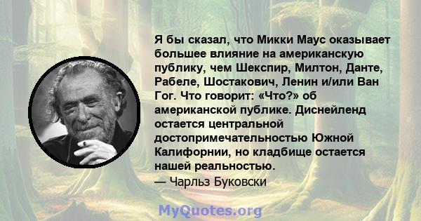 Я бы сказал, что Микки Маус оказывает большее влияние на американскую публику, чем Шекспир, Милтон, Данте, Рабеле, Шостакович, Ленин и/или Ван Гог. Что говорит: «Что?» об американской публике. Диснейленд остается