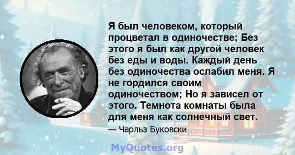 Я был человеком, который процветал в одиночестве; Без этого я был как другой человек без еды и воды. Каждый день без одиночества ослабил меня. Я не гордился своим одиночеством; Но я зависел от этого. Темнота комнаты