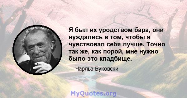 Я был их уродством бара, они нуждались в том, чтобы я чувствовал себя лучше. Точно так же, как порой, мне нужно было это кладбище.