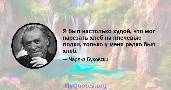 Я был настолько худой, что мог нарезать хлеб на плечевые лодки, только у меня редко был хлеб.