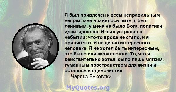 Я был привлечен к всем неправильным вещам: мне нравилось пить, я был ленивым, у меня не было Бога, политики, идей, идеалов. Я был устранен в небытии; что-то вроде не стало, и я принял это. Я не делал интересного