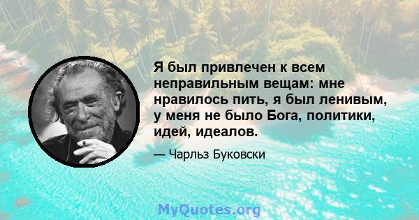 Я был привлечен к всем неправильным вещам: мне нравилось пить, я был ленивым, у меня не было Бога, политики, идей, идеалов.