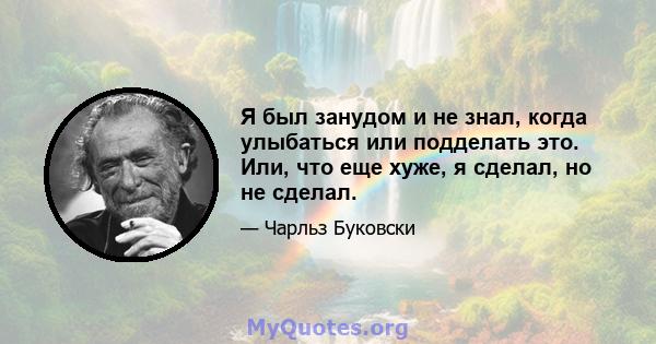 Я был занудом и не знал, когда улыбаться или подделать это. Или, что еще хуже, я сделал, но не сделал.