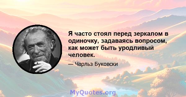 Я часто стоял перед зеркалом в одиночку, задаваясь вопросом, как может быть уродливый человек.