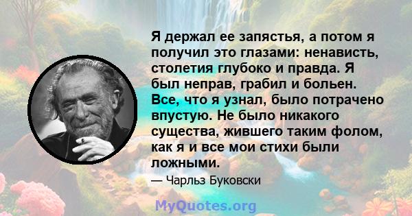 Я держал ее запястья, а потом я получил это глазами: ненависть, столетия глубоко и правда. Я был неправ, грабил и больен. Все, что я узнал, было потрачено впустую. Не было никакого существа, жившего таким фолом, как я и 