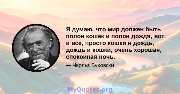 Я думаю, что мир должен быть полон кошек и полон дождя, вот и все, просто кошки и дождь, дождь и кошки, очень хорошая, спокойная ночь.