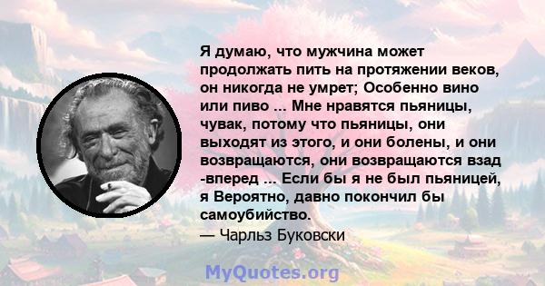 Я думаю, что мужчина может продолжать пить на протяжении веков, он никогда не умрет; Особенно вино или пиво ... Мне нравятся пьяницы, чувак, потому что пьяницы, они выходят из этого, и они болены, и они возвращаются,