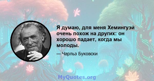 Я думаю, для меня Хемингуэй очень похож на других: он хорошо падает, когда мы молоды.