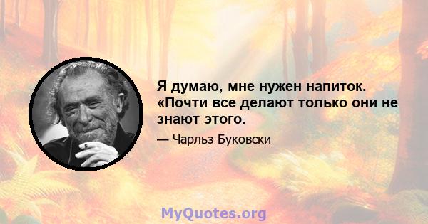 Я думаю, мне нужен напиток. «Почти все делают только они не знают этого.