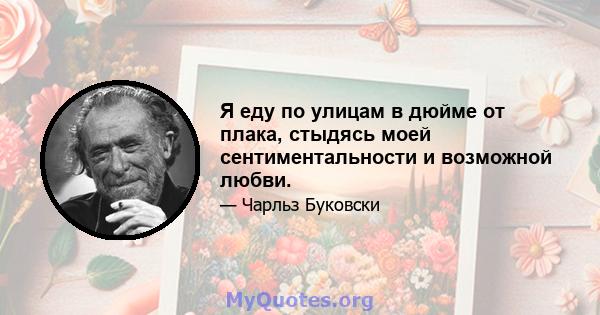 Я еду по улицам в дюйме от плака, стыдясь моей сентиментальности и возможной любви.