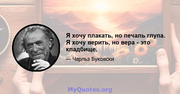 Я хочу плакать, но печаль глупа. Я хочу верить, но вера - это кладбище.