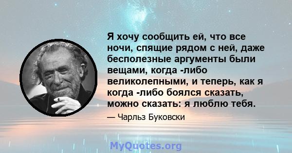 Я хочу сообщить ей, что все ночи, спящие рядом с ней, даже бесполезные аргументы были вещами, когда -либо великолепными, и теперь, как я когда -либо боялся сказать, можно сказать: я люблю тебя.