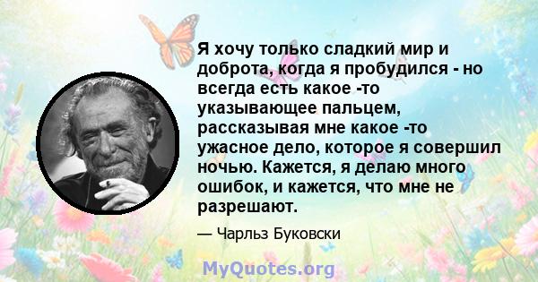 Я хочу только сладкий мир и доброта, когда я пробудился - но всегда есть какое -то указывающее пальцем, рассказывая мне какое -то ужасное дело, которое я совершил ночью. Кажется, я делаю много ошибок, и кажется, что мне 