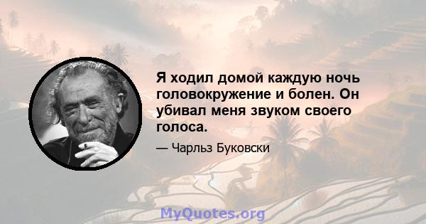 Я ходил домой каждую ночь головокружение и болен. Он убивал меня звуком своего голоса.