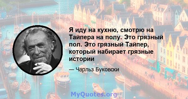 Я иду на кухню, смотрю на Тайпера на полу. Это грязный пол. Это грязный Тайпер, который набирает грязные истории