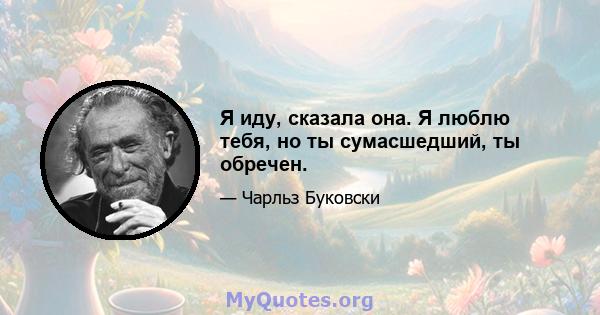 Я иду, сказала она. Я люблю тебя, но ты сумасшедший, ты обречен.