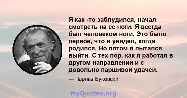 Я как -то заблудился, начал смотреть на ее ноги. Я всегда был человеком ноги. Это было первое, что я увидел, когда родился. Но потом я пытался выйти. С тех пор, как я работал в другом направлении и с довольно паршивой