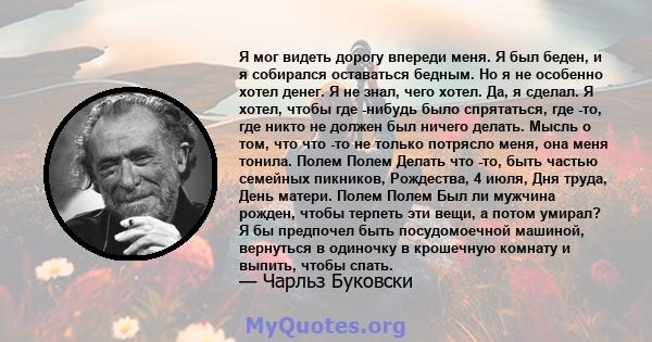 Я мог видеть дорогу впереди меня. Я был беден, и я собирался оставаться бедным. Но я не особенно хотел денег. Я не знал, чего хотел. Да, я сделал. Я хотел, чтобы где -нибудь было спрятаться, где -то, где никто не должен 