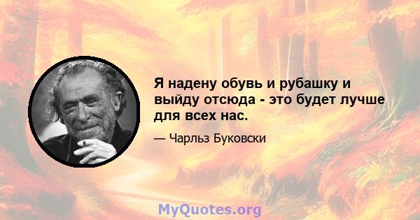 Я надену обувь и рубашку и выйду отсюда - это будет лучше для всех нас.