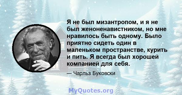 Я не был мизантропом, и я не был женоненавистником, но мне нравилось быть одному. Было приятно сидеть один в маленьком пространстве, курить и пить. Я всегда был хорошей компанией для себя.