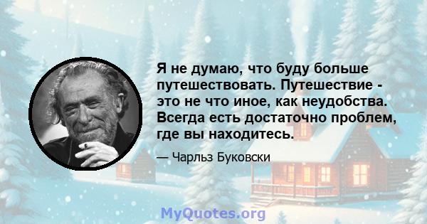 Я не думаю, что буду больше путешествовать. Путешествие - это не что иное, как неудобства. Всегда есть достаточно проблем, где вы находитесь.