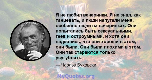 Я не любил вечеринки. Я не знал, как танцевать, и люди напугали меня, особенно люди на вечеринках. Они попытались быть сексуальными, геев и остроумными, и хотя они надеялись, что они хороши в этом, они были. Они были