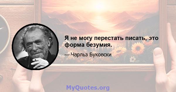 Я не могу перестать писать, это форма безумия.