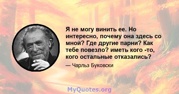 Я не могу винить ее. Но интересно, почему она здесь со мной? Где другие парни? Как тебе повезло? иметь кого -то, кого остальные отказались?