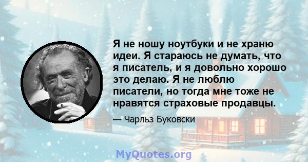 Я не ношу ноутбуки и не храню идеи. Я стараюсь не думать, что я писатель, и я довольно хорошо это делаю. Я не люблю писатели, но тогда мне тоже не нравятся страховые продавцы.