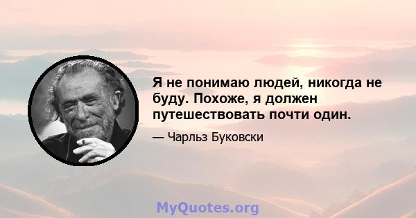 Я не понимаю людей, никогда не буду. Похоже, я должен путешествовать почти один.