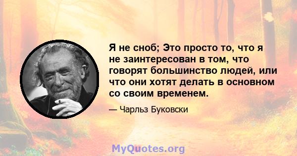 Я не сноб; Это просто то, что я не заинтересован в том, что говорят большинство людей, или что они хотят делать в основном со своим временем.