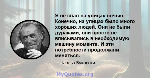 Я не спал на улицах ночью. Конечно, на улицах было много хороших людей. Они не были дураками, они просто не вписывались в необходимую машину момента. И эти потребности продолжали меняться.