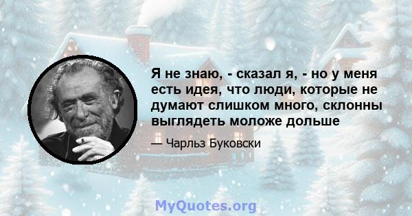 Я не знаю, - сказал я, - но у меня есть идея, что люди, которые не думают слишком много, склонны выглядеть моложе дольше