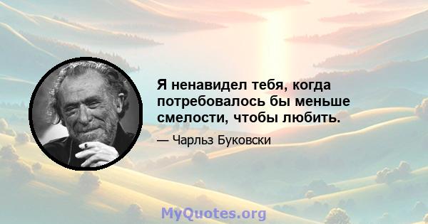 Я ненавидел тебя, когда потребовалось бы меньше смелости, чтобы любить.