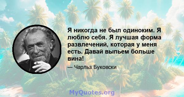 Я никогда не был одиноким. Я люблю себя. Я лучшая форма развлечений, которая у меня есть. Давай выпьем больше вина!