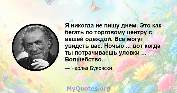 Я никогда не пишу днем. Это как бегать по торговому центру с вашей одеждой. Все могут увидеть вас. Ночью ... вот когда ты потрачиваешь уловки ... Волшебство.