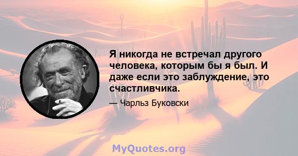 Я никогда не встречал другого человека, которым бы я был. И даже если это заблуждение, это счастливчика.