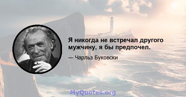 Я никогда не встречал другого мужчину, я бы предпочел.