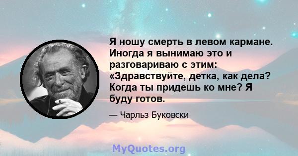 Я ношу смерть в левом кармане. Иногда я вынимаю это и разговариваю с этим: «Здравствуйте, детка, как дела? Когда ты придешь ко мне? Я буду готов.