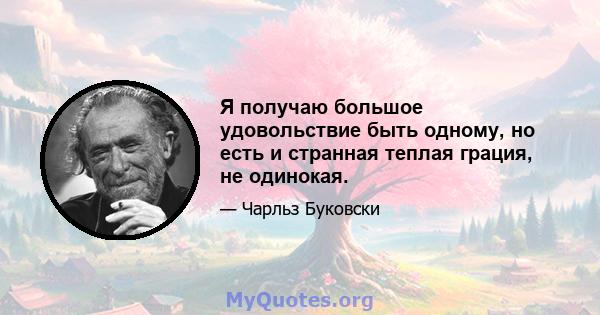 Я получаю большое удовольствие быть одному, но есть и странная теплая грация, не одинокая.