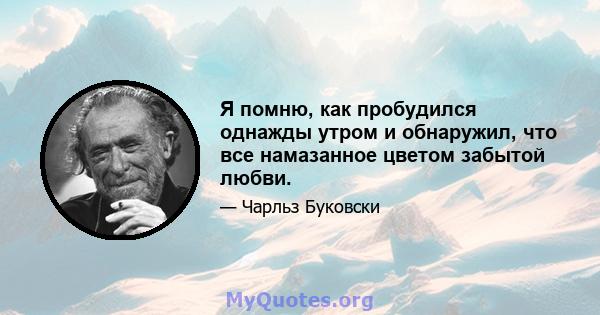 Я помню, как пробудился однажды утром и обнаружил, что все намазанное цветом забытой любви.