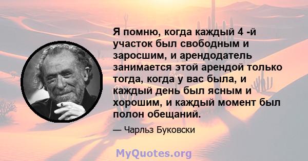 Я помню, когда каждый 4 -й участок был свободным и заросшим, и арендодатель занимается этой арендой только тогда, когда у вас была, и каждый день был ясным и хорошим, и каждый момент был полон обещаний.